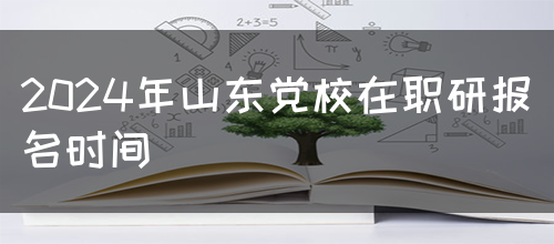 2024年山东党校在职研报名时间