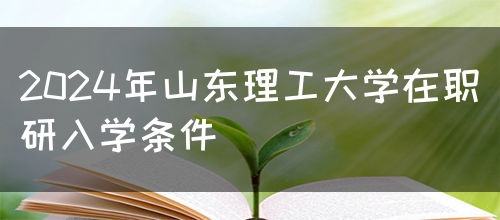 2024年山东理工大学在职研入学条件