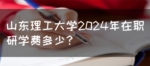 山东理工大学2024年在职研学费多少？(图1)