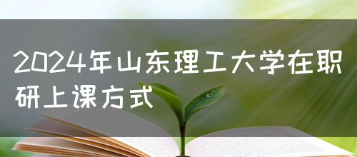 2024年山东理工大学在职研上课方式(图1)