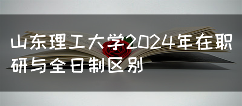 山东理工大学2024年在职研与全日制区别(图1)