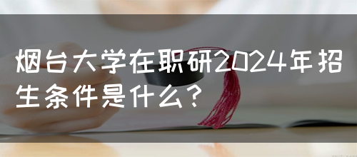 烟台大学在职研2024年招生条件是什么？(图1)