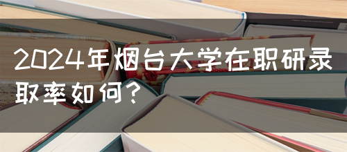 2024年烟台大学在职研录取率如何？(图1)