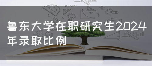 鲁东大学在职研究生2024年录取比例(图1)