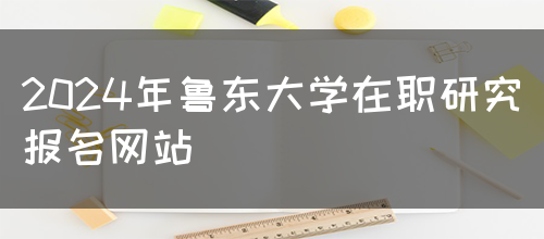 2024年鲁东大学在职研究报名网站(图1)