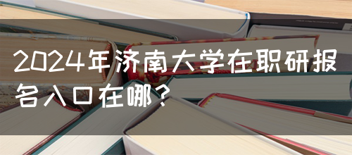 2024年济南大学在职研报名入口在哪？