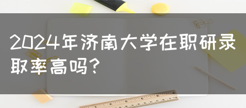 2024年济南大学在职研录取率高吗？