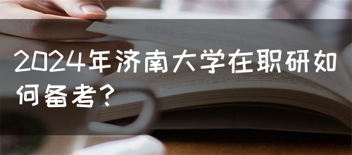 2024年济南大学在职研如何备考？