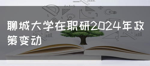 聊城大学在职研2024年政策变动(图1)