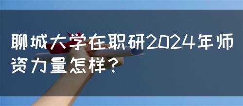 聊城大学在职研2024年师资力量怎样？(图1)