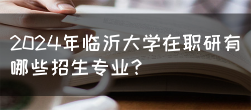 2024年临沂大学在职研有哪些招生专业？(图1)