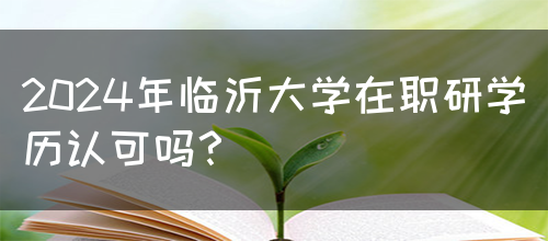 2024年临沂大学在职研学历认可吗？(图1)