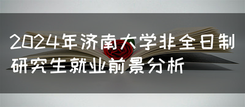 2024年济南大学非全日制研究生就业前景分析