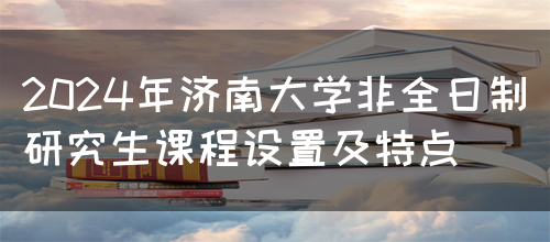 2024年济南大学非全日制研究生课程设置及特点