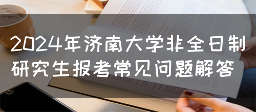 2024年济南大学非全日制研究生报考常见问题解答