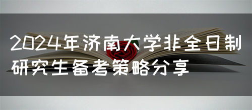 2024年济南大学非全日制研究生备考策略分享