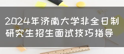 2024年济南大学非全日制研究生招生面试技巧指导