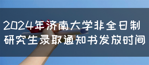 2024年济南大学非全日制研究生录取通知书发放时间