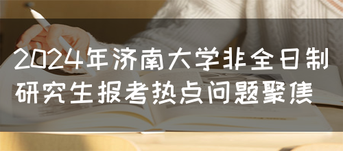 2024年济南大学非全日制研究生报考热点问题聚焦