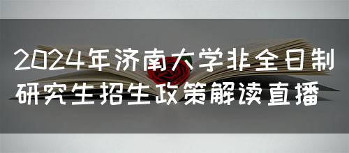 2024年济南大学非全日制研究生招生政策解读直播