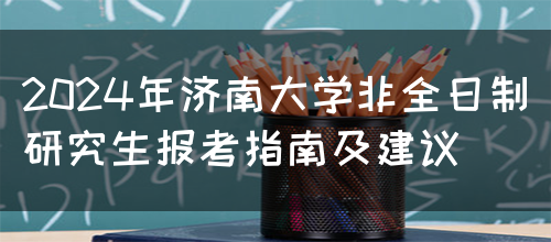 2024年济南大学非全日制研究生报考指南及建议