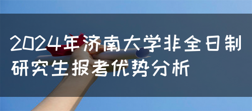 2024年济南大学非全日制研究生报考优势分析