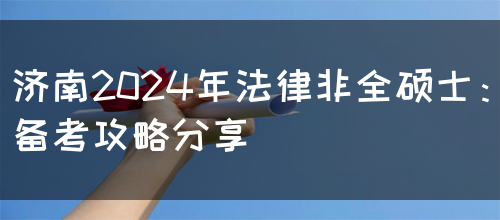 济南2024年法律非全硕士：备考攻略分享(图1)