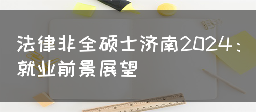 法律非全硕士济南2024：就业前景展望(图1)