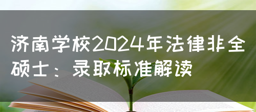 济南学校2024年法律非全硕士：录取标准解读(图1)