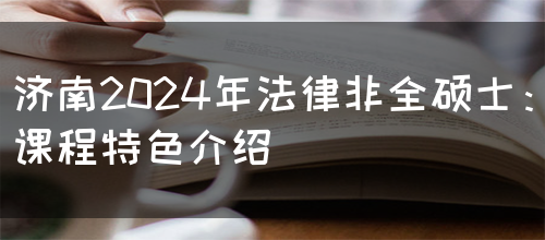 济南2024年法律非全硕士：课程特色介绍