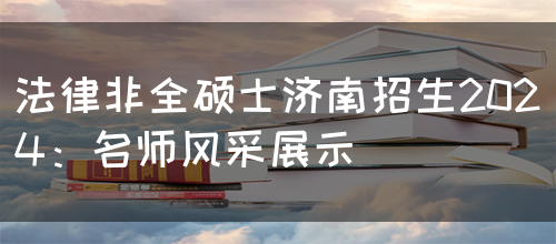 法律非全硕士济南招生2024：名师风采展示