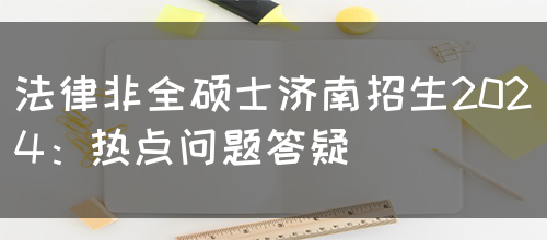 法律非全硕士济南招生2024：热点问题答疑