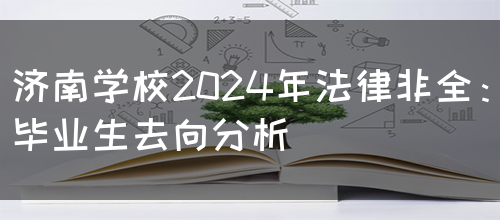 济南学校2024年法律非全：毕业生去向分析