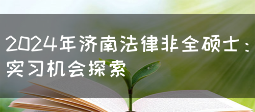 2024年济南法律非全硕士：实习机会探索