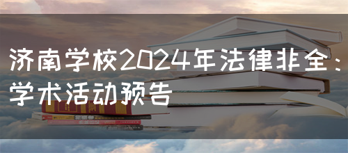 济南学校2024年法律非全：学术活动预告