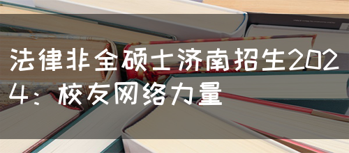 法律非全硕士济南招生2024：校友网络力量