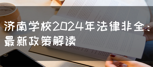 济南学校2024年法律非全：最新政策解读