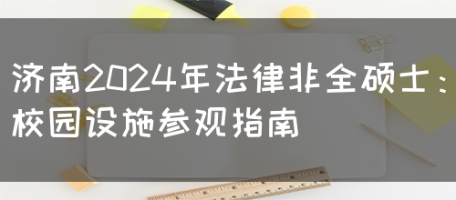 济南2024年法律非全硕士：校园设施参观指南