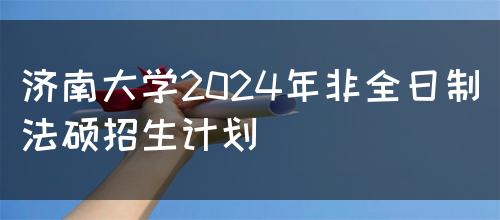 济南大学2024年非全日制法硕招生计划