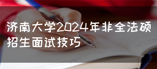 济南大学2024年非全法硕招生面试技巧