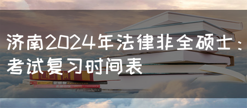 济南2024年法律非全硕士：考试复习时间表