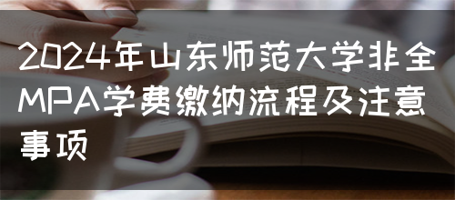 2024年山东师范大学非全MPA学费缴纳流程及注意事项(图1)