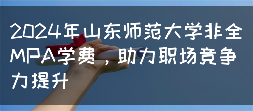 2024年山东师范大学非全MPA学费，助力职场竞争力提升(图1)