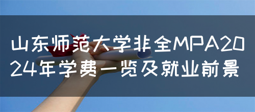 山东师范大学非全MPA2024年学费一览及就业前景(图1)