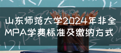 山东师范大学2024年非全MPA学费标准及缴纳方式(图1)