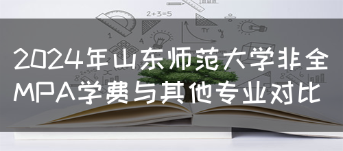 2024年山东师范大学非全MPA学费与其他专业对比(图1)