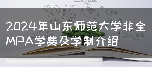 2024年山东师范大学非全MPA学费及学制介绍