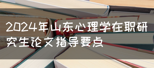 2024年山东心理学在职研究生论文指导要点