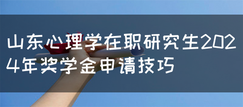 山东心理学在职研究生2024年奖学金申请技巧