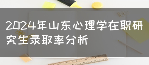 2024年山东心理学在职研究生录取率分析